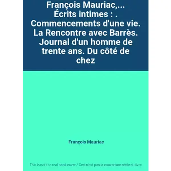 François Mauriac,... Écrits intimes : . Commencements d'une vie. La Rencontre avec Barrès. Journal d'un homme de trente ans. Du côté de chez - François Mauriac