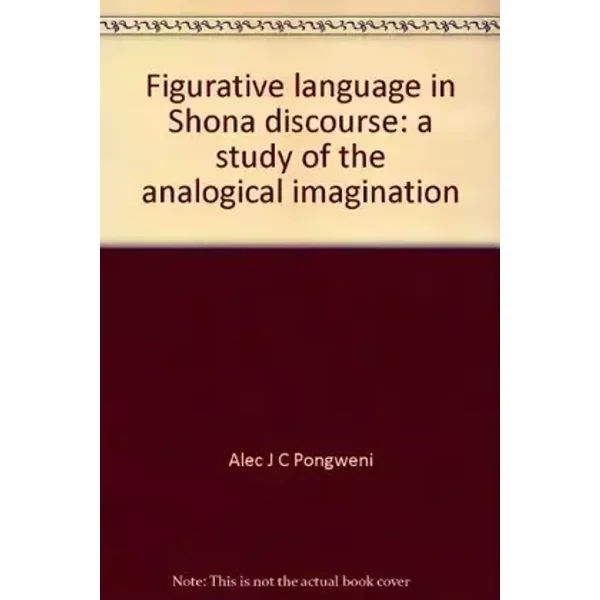 Figurative language in Shona discourse: a study of the analogical imagination - Alec J C Pongweni