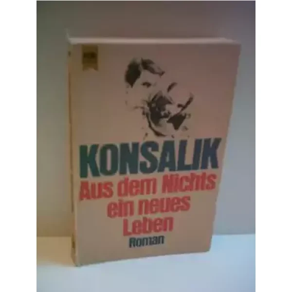 HEINZ KONSALIK: AUS DEM NICHTS EIN NEUES LEBEN - Heinz. G Konsalik