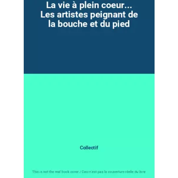 La Vie à Plein Coeur... Les Artistes Peignant De La Bouche Et Du Pied - Collectif-image