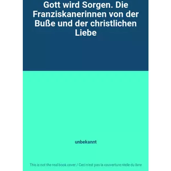 Gott wird Sorgen. Die Franziskanerinnen von der Buße und der christlichen Liebe - unbekannt
