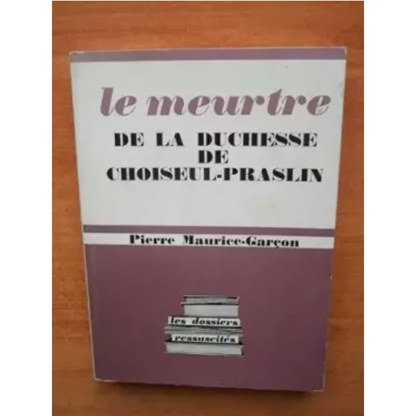 Le meurtre de la Duchesse de Choiseul-Praslin. Collection : Les dossiers ressuscités. - Pierre MAURICE-GARCON