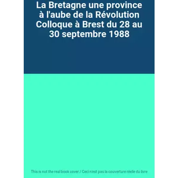 La Bretagne une province à l'aube de la Révolution Colloque à Brest du 28 au 30 septembre 1988