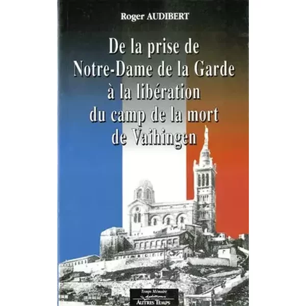 DE LA PRISE DE NOTRE-DAME DE LA GARDE A LA LIBERATION DU CAMP DE LA MO - Roger Audibert
