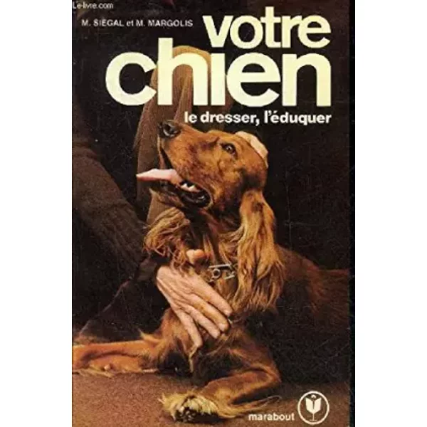 VOTRE CHIEN LE DRESSER L'EDUQUER. - SIEGAL MORDECAI & MARGOLIS MATTHEW