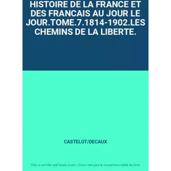 HISTOIRE DE LA FRANCE ET DES FRANCAIS AU JOUR LE JOUR.TOME.7.1814-1902.LES CHEMINS DE LA LIBERTE. - CASTELOT/DECAUX