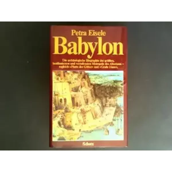Babylon. Die archäologische Biographie der größten, berühmtesten und verrufensten Metropole des Altertums - zugleich "Pforte der Götter" und