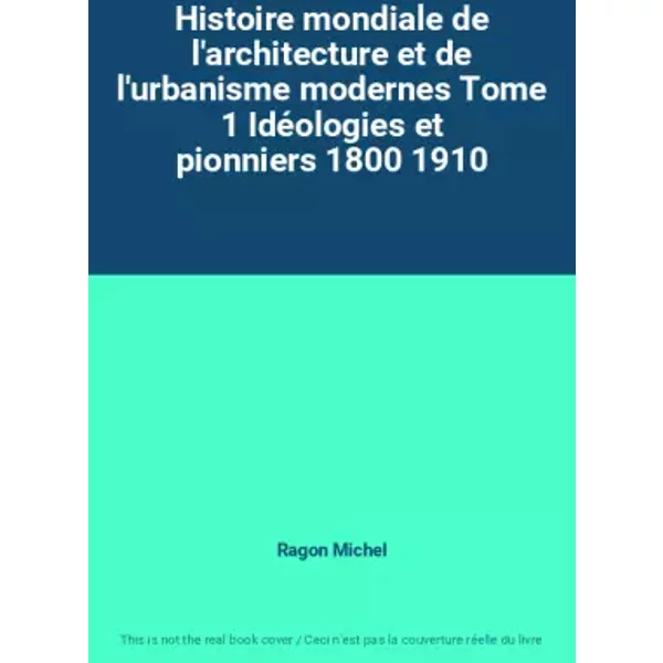 Histoire mondiale de l'architecture et de l'urbanisme modernes Tome 1 Idéologies et pionniers 1800 1910 - Ragon Michel