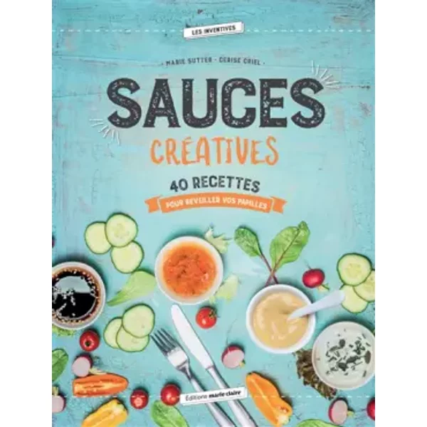 Sauces créatives : 40 recettes pour réveiller vos papilles - Marie Sutter, Cerise Criel