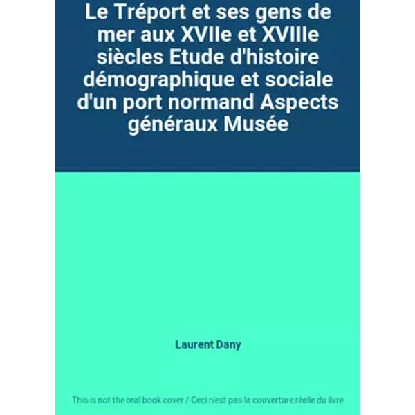 Le Tréport et ses gens de mer aux XVIIe et XVIIIe siècles Etude d'histoire démographique et sociale d'un port normand Aspects généraux Musée - Laurent Dany