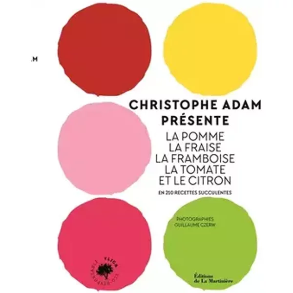 Christophe Adam présente la pomme, la fraise, la framboise, la tomate et le citron: En 215 recettes succulentes - Christophe Adam