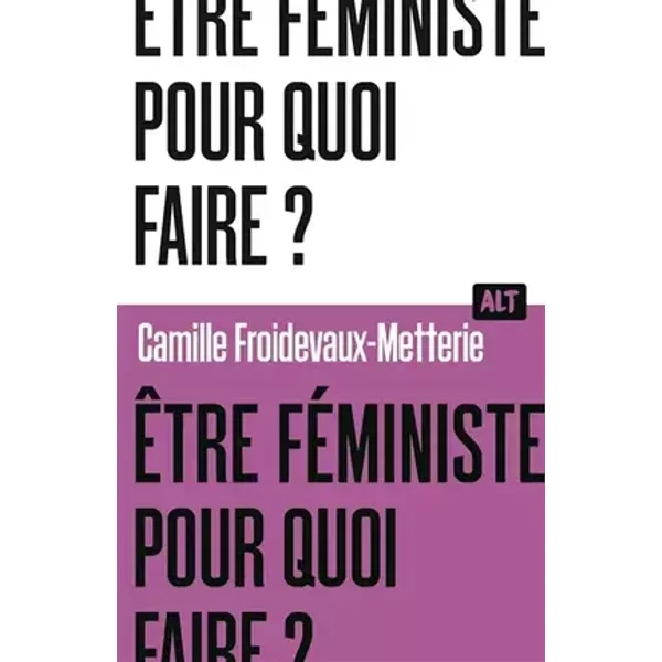 Être féministe, pour quoi faire ? / Collection ALT - Camille Froidevaux-Metterie