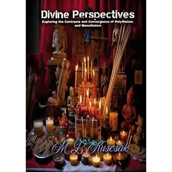 Divine Perspectives: Exploring the Contrasts and Convergence of Polytheism and Monotheism: Exploring the Contrasts and Convergence of Polyth - M L Ruscsak
