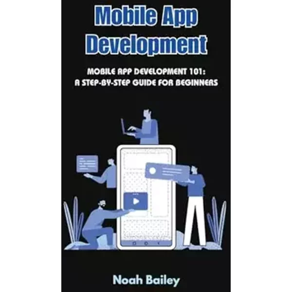 Mobile App Development: Mobile App Development 101: A Step-by-Step Guide for Beginners - Noah Bailey