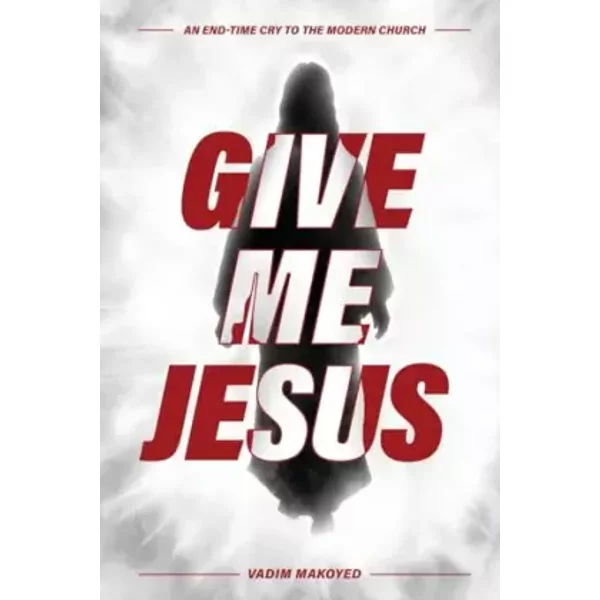Give Me Jesus: An End-Time Cry to the Modern Church - Vadim Makoyed