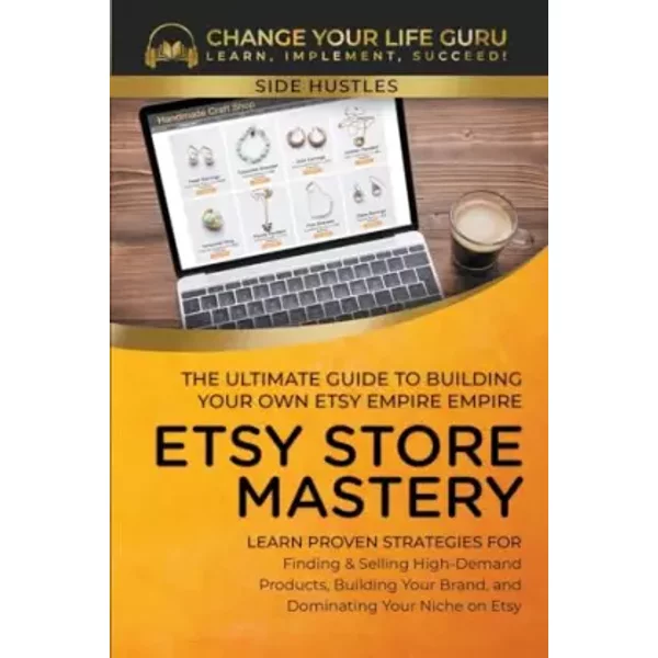 Etsy Store Mastery: The Ultimate Guide to Building Your Own Etsy Empire (Side Hustle) - Change Your Life Guru