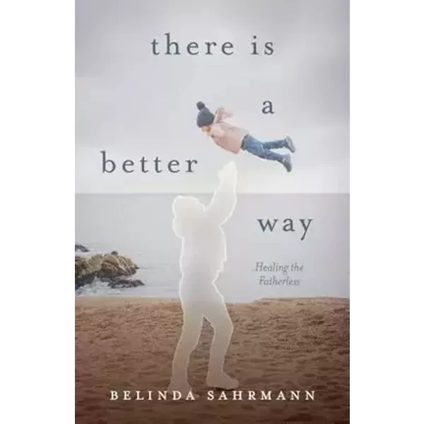 There Is a Better Way: Healing the Fatherless - Belinda Sahrmann