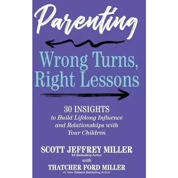 Parenting: Wrong Turns, Right Lessons: 30 INSIGHTS to Build Lifelong Influence and Relationships with Your Children - Scott Jeffrey Miller, Thatcher Ford Miller