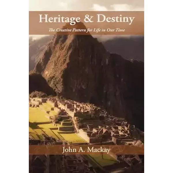 Heritage and Destiny: The Creative Pattern for Life in Our Time - John a MacKay