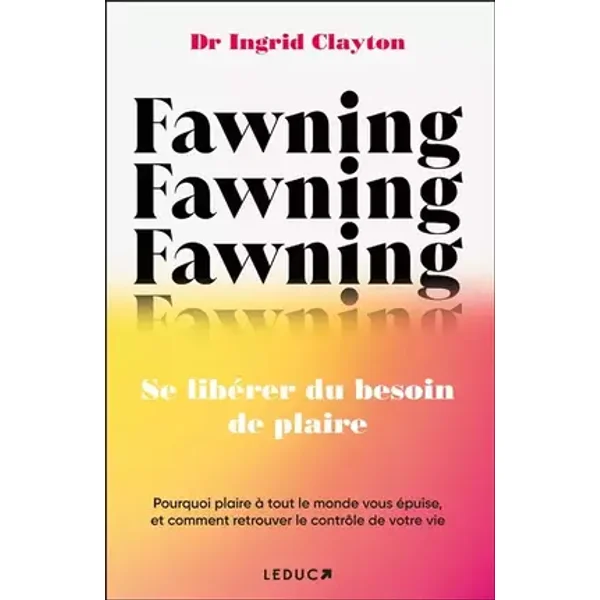Fawning, se libérer du besoin de plaire: Pourquoi plaire à tout le monde vous épuise, et comment retrouver le contrôle de votre vie - Dr Ingrid Clayton