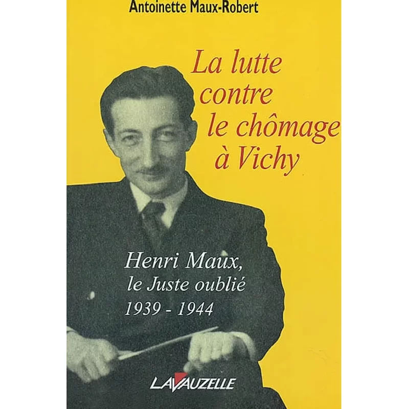 La lutte contre le chômage à Vichy : Henri Maux, le Juste Oublié, 1939-1944